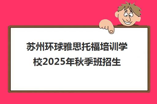 苏州环球雅思托福培训学校2025年秋季班招生中 苏州环球雅思托福培训学校2025年秋季班招生中