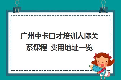 广州中卡口才培训人际关系课程-费用地址一览 广州中卡口才培训人际关系课程-费用地址一览
