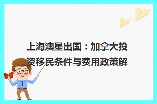 上海澳星出国：加拿大投资移民条件与费用政策解读