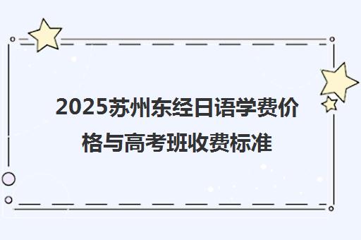 2025苏州东经日语学费价格与高考班收费标准全解析