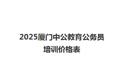 2025厦门中公教育公务员培训价格表 各班型收费详情一览 2025厦门中公教育公务员培训价格表 各班型收费详情一览