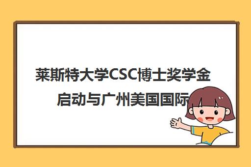 莱斯特大学CSC博士奖学金启动与广州美国国际学校开放日一览