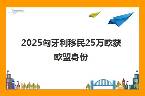 2025匈牙利移民25万欧获欧盟身份