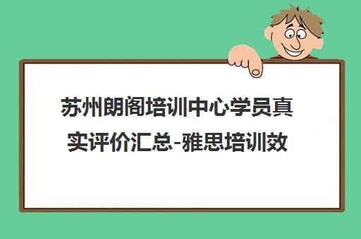 苏州朗阁培训中心学员真实评价汇总-雅思培训效果与口碑分析