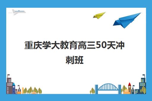 重庆学大教育高三50天冲刺班 成绩提升30分起圆梦大学 重庆学大教育高三50天冲刺班 成绩提升30分起圆梦大学
