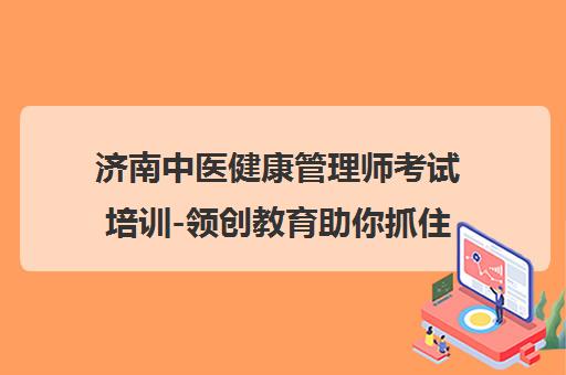济南中医健康管理师考试培训-领创教育助你抓住就业新风口