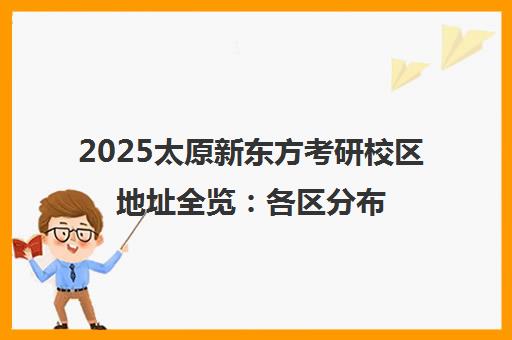 2025太原新东方考研校区地址全览 各区分布与交通详情 2025太原新东方考研校区地址全览 各区分布与交通详情