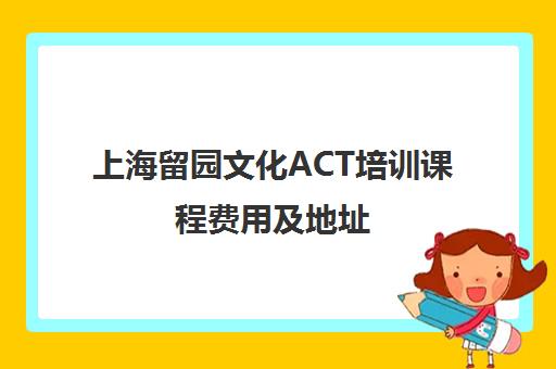 上海留园文化ACT培训课程费用及地址