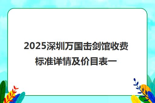 2025深圳万国击剑馆收费标准详情及价目表一览