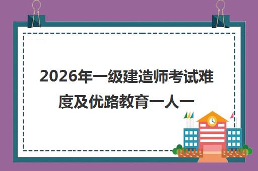 2026年一级建造师考试难度及优路教育一人一课Pro备考指南