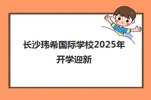 长沙玮希国际学校2025年开学迎新 63%毕业生入读全球前十名校