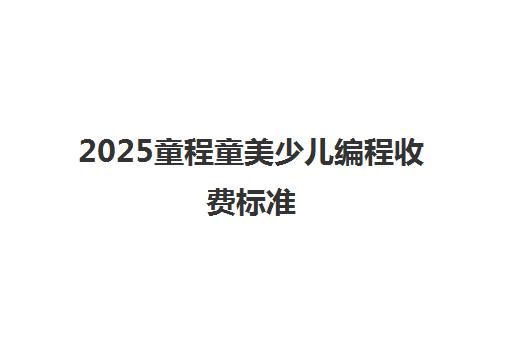 2025童程童美少儿编程收费标准 附最新课程价格表 2025童程童美少儿编程收费标准 附最新课程价格表