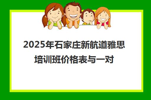 2025年石家庄新航道雅思培训班价格表与一对一收费