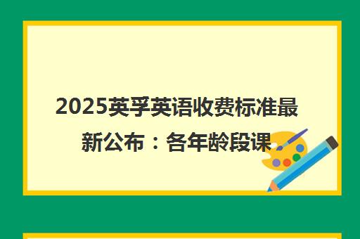 2025英孚英语收费标准最新公布 各年龄段课程价格详情 2025英孚英语收费标准最新公布 各年龄段课程价格详情