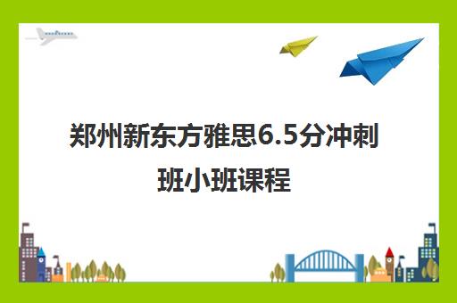 郑州新东方雅思6.5分冲刺班小班课程