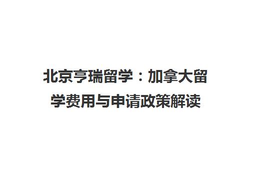 北京亨瑞留学：加拿大留学费用与申请政策解读