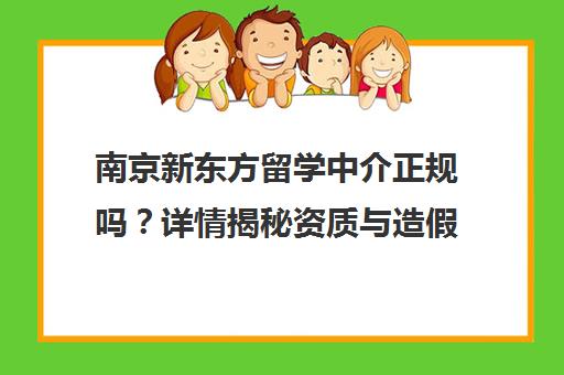 南京新东方留学中介正规吗?详情揭秘资质与造假内幕 南京新东方留学中介正规吗?详情揭秘资质与造假内幕