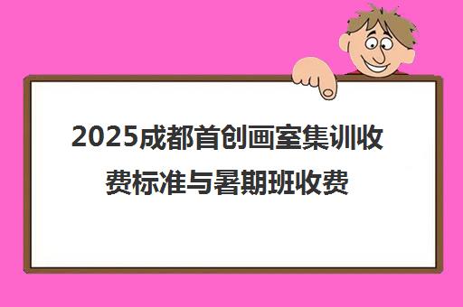 2025成都首创画室集训收费标准与暑期班收费详情