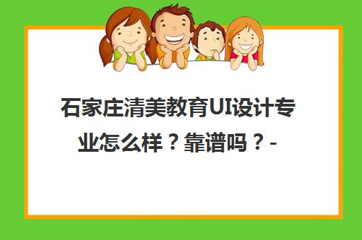 石家庄清美教育UI设计专业怎么样?靠谱吗?-学员真实评价揭秘