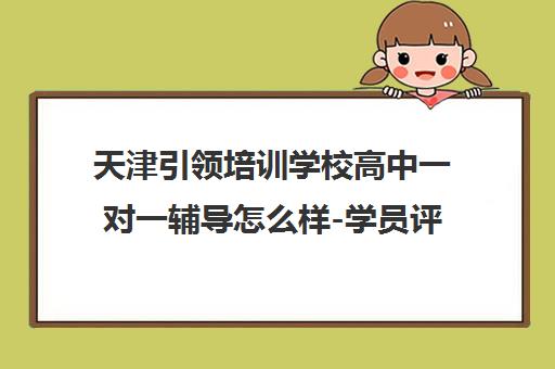天津引领培训学校高中一对一辅导怎么样-学员评价与课程优势解析
