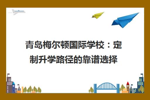 青岛梅尔顿国际学校 定制升学路径的靠谱选择