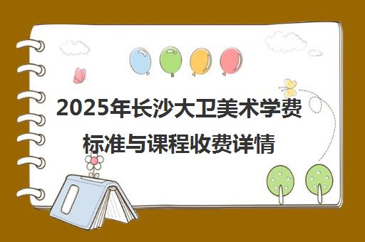 2025年长沙大卫美术学费标准与课程收费详情解析