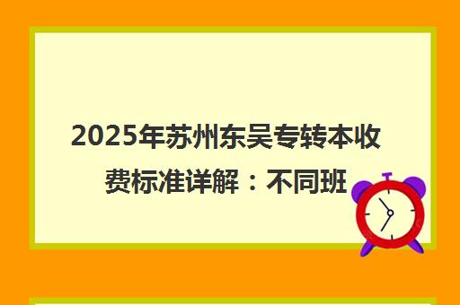 2025年苏州东吴专转本收费标准详解 不同班型价格与性价比分析