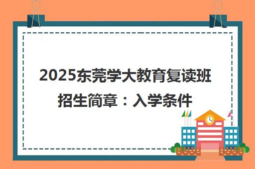 2025东莞学大教育复读班招生简章 入学条件与报名流程 2025东莞学大教育复读班招生简章 入学条件与报名流程