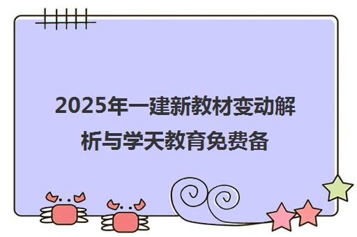 2025年一建新教材变动解析与学天教育免费备考资料下载指南