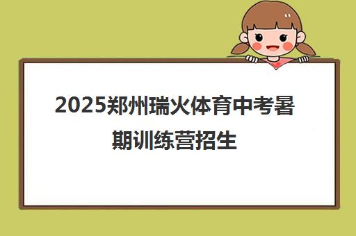 2025郑州瑞火体育中考暑期训练营招生 - 体育提分专项培训