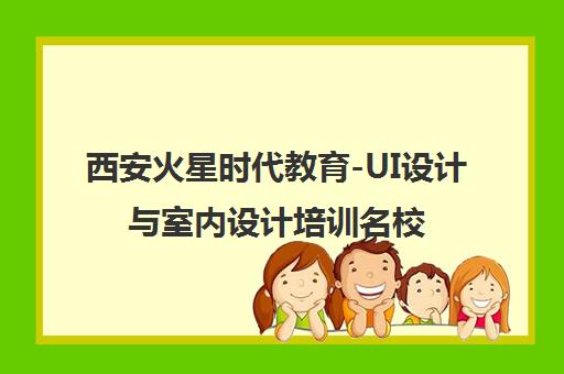西安火星时代教育-UI设计与室内设计培训名校