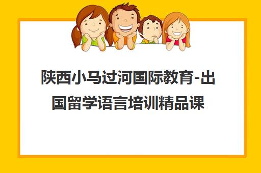 陕西小马过河国际教育-出国留学语言培训精品课程