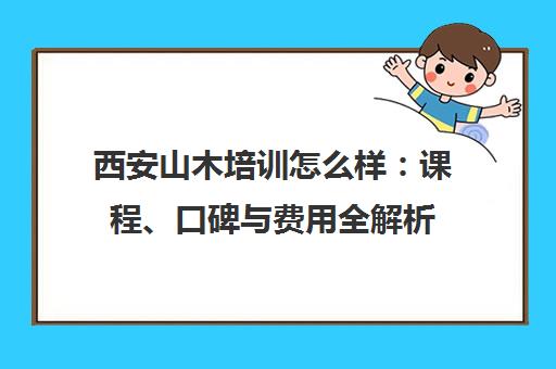 西安山木培训怎么样：课程、口碑与费用全解析