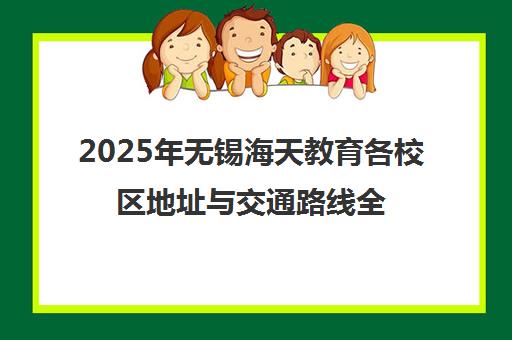 2025年无锡海天教育各校区地址与交通路线全指南