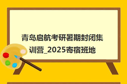 青岛启航考研暑期封闭集训营_2025寄宿班地址电话课程介绍
