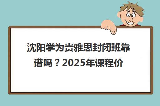 沈阳学为贵雅思封闭班靠谱吗？2025年课程价格、师资及学员评价