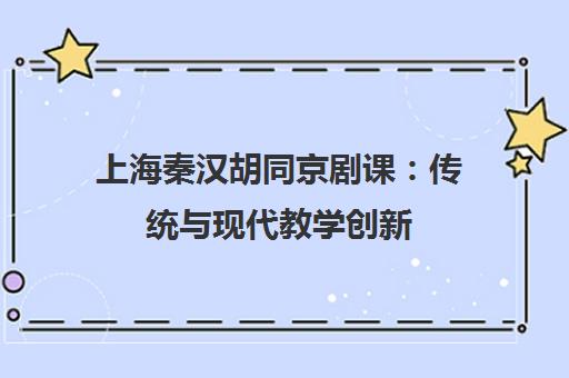 上海秦汉胡同京剧课：传统与现代教学创新