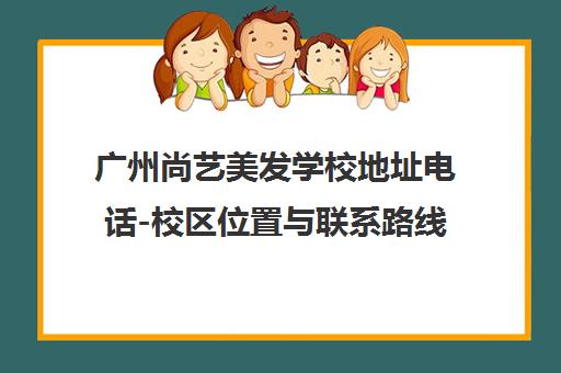 广州尚艺美发学校地址电话-校区位置与联系路线大全