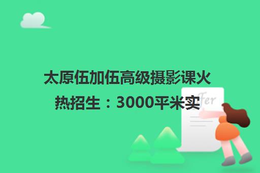 太原伍加伍高级摄影课火热招生 3000平米实训基地 2025年报名开启 太原伍加伍高级摄影课火热招生 3000平米实训基地 2025年报名开启