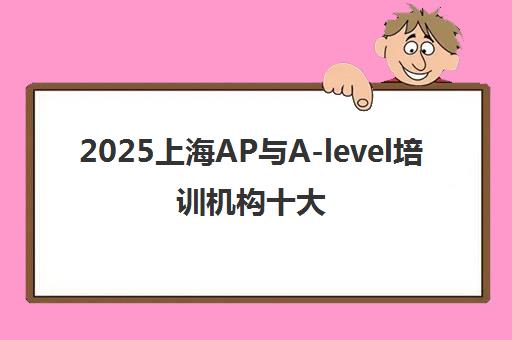 2025上海AP与A-level培训机构十大排名榜单出炉