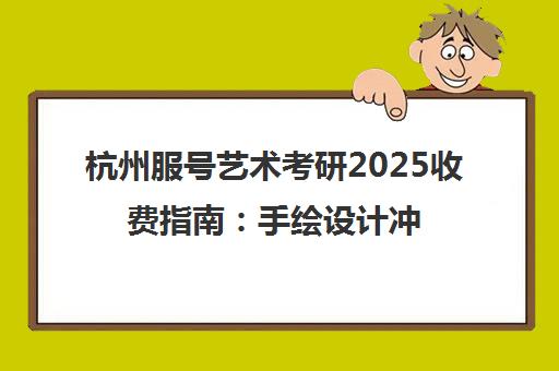 杭州服号艺术考研2025收费指南 手绘设计冲刺班学费一览 杭州服号艺术考研2025收费指南 手绘设计冲刺班学费一览