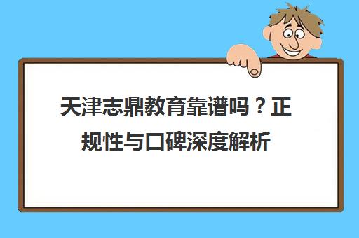 天津志鼎教育靠谱吗?正规性与口碑深度解析