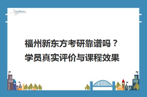 福州新东方考研靠谱吗？学员真实评价与课程效果全面解析
