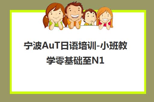 宁波AuT日语培训-小班教学零基础至N1