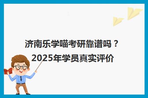 济南乐学喵考研靠谱吗?2025年学员真实评价、课程费用及优缺点全解析 济南乐学喵考研靠谱吗?2025年学员真实评价、课程费用及优缺点全解析