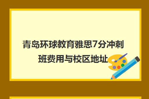 青岛环球教育雅思7分冲刺班费用与校区地址