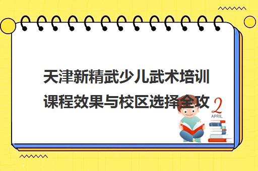 天津新精武少儿武术培训课程效果与校区选择全攻略 天津新精武少儿武术培训课程效果与校区选择全攻略