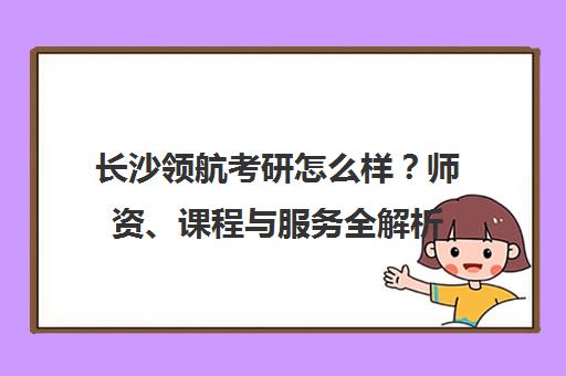 长沙领航考研怎么样?师资、课程与服务全解析
