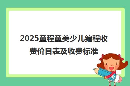 2025童程童美少儿编程收费价目表及收费标准最新公布 2025童程童美少儿编程收费价目表及收费标准最新公布