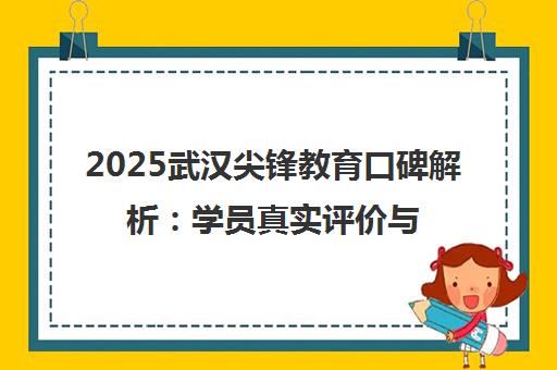 2025武汉尖锋教育口碑解析 学员真实评价与家长掏心窝子聊经验